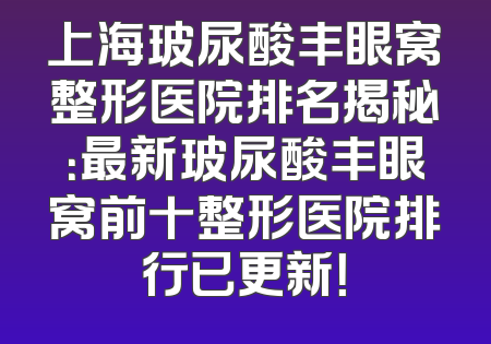 上海玻尿酸丰眼窝整形医院排名揭秘：最新玻尿酸丰眼窝前十整形医院排行已更新！