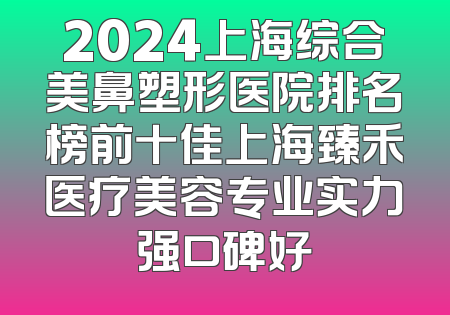 2024上海综合美鼻塑形医院排名榜前十佳上海臻禾医疗美容专业实力强口碑好