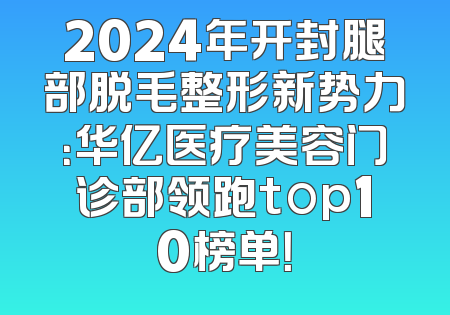 2024年开封腿部脱毛整形新势力：华亿医疗美容门诊部领跑top10榜单！