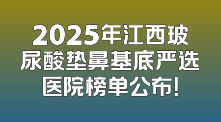 2025年江西玻尿酸垫鼻基底严选医院榜单公布！