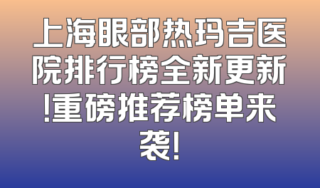 上海眼部热玛吉医院排行榜全新更新！重磅推荐榜单来袭！