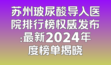 苏州玻尿酸导入医院排行榜权威发布：最新2024年度榜单揭晓