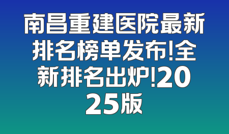 南昌重建医院最新排名榜单发布！全新排名出炉！2025版