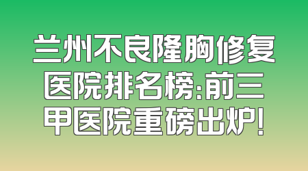 兰州不良隆胸修复医院排名榜：前三甲医院重磅出炉！