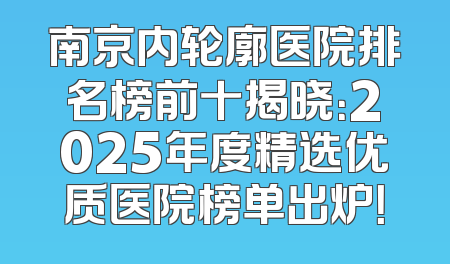 南京内轮廓医院排名榜前十揭晓：2025年度精选优质医院榜单出炉！