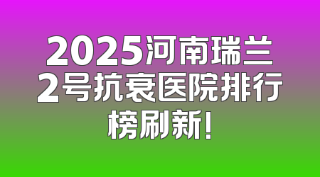2025河南瑞兰2号抗衰医院排行榜刷新!