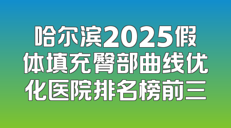 哈尔滨2025假体填充臀部曲线优化医院排名榜前三