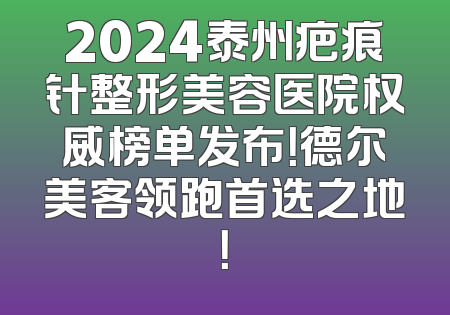 2024泰州疤痕针整形美容医院权威榜单发布！德尔美客领跑首选之地！