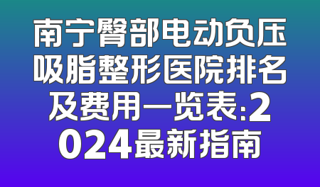 南宁臀部电动负压吸脂整形医院排名及费用一览表：2024最新指南