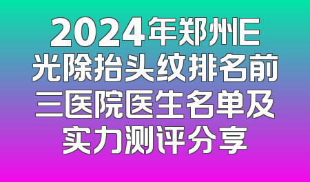 2024年郑州E光除抬头纹排名前三医院医生名单及实力测评分享