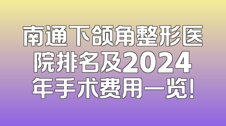 南通下颌角整形医院排名及2024年手术费用一览！