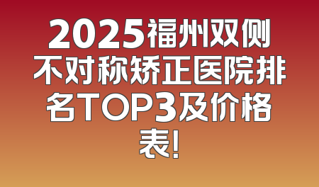 2025福州双侧不对称矫正医院排名TOP3及价格表！