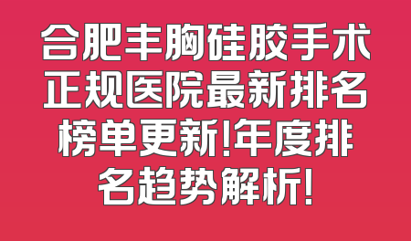 合肥丰胸硅胶手术正规医院最新排名榜单更新！年度排名趋势解析！