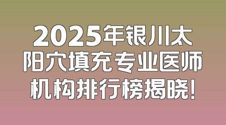 2025年银川太阳穴填充专业医师机构排行榜揭晓！