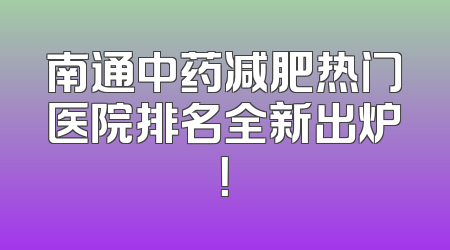 南通中药减肥热门医院排名全新出炉！