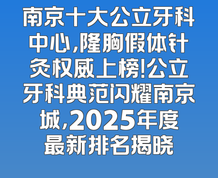 南京十大公立牙科中心，隆胸假体针灸权威上榜！公立牙科典范闪耀南京城，2025年度最新排名揭晓