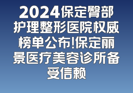 2024保定臀部护理整形医院权威榜单公布！保定丽景医疗美容诊所备受信赖