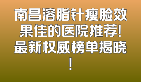 南昌溶脂针瘦脸效果佳的医院推荐！最新权威榜单揭晓！