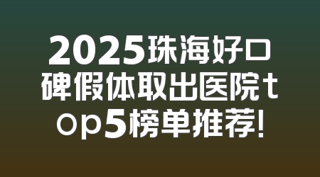 2025珠海好口碑假体取出医院top5榜单推荐！