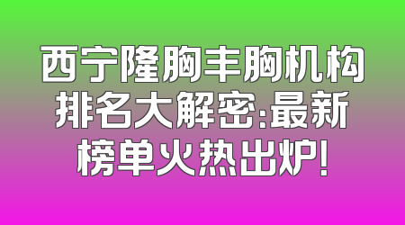 西宁隆胸丰胸机构排名大解密：最新榜单火热出炉！