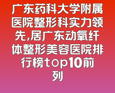 广东药科大学附属医院整形科实力领先，居广东动氧纤体整形美容医院排行榜top10前列