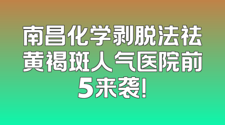 南昌化学剥脱法祛黄褐斑人气医院前5来袭!