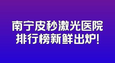 南宁皮秒激光医院排行榜新鲜出炉！