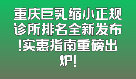重庆巨乳缩小正规诊所排名全新发布！实惠指南重磅出炉！