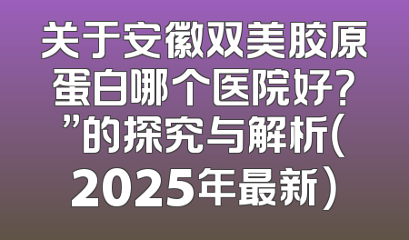 关于安徽双美胶原蛋白哪个医院好？”的探究与解析（2025年最新）
