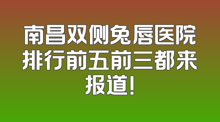 南昌双侧兔唇医院排行前五前三都来报道!
