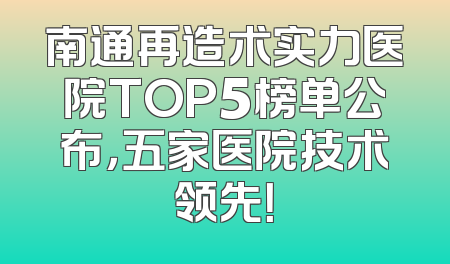 南通再造术实力医院TOP5榜单公布，五家医院技术领先！