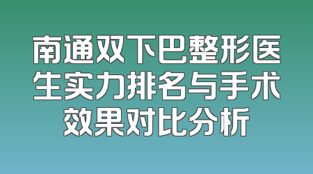 南通双下巴整形医生实力排名与手术效果对比分析