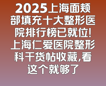 2025上海面颊部填充十大整形医院排行榜已就位！上海仁爱医院整形科干货帖收藏，看这个就够了