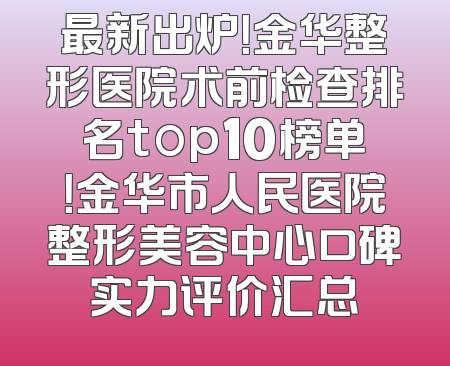 最新出炉！金华整形医院术前检查排名top10榜单！金华市人民医院整形美容中心口碑实力评价汇总