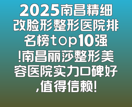 2025南昌精细改脸形整形医院排名榜top10强！南昌丽莎整形美容医院实力口碑好，值得信赖！