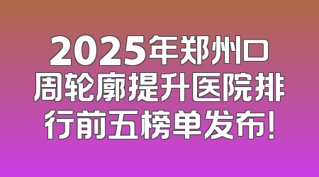2025年郑州口周轮廓提升医院排行前五榜单发布！