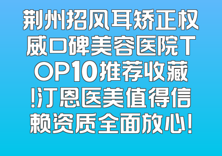 荆州招风耳矫正权威口碑美容医院TOP10推荐收藏！汀恩医美值得信赖资质全面放心！