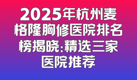 2025年杭州麦格隆胸修医院排名榜揭晓：精选三家医院推荐