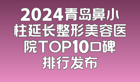 2024青岛鼻小柱延长整形美容医院TOP10口碑排行发布