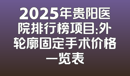 2025年贵阳医院排行榜项目：外轮廓固定手术价格一览表