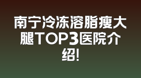 南宁冷冻溶脂瘦大腿TOP3医院介绍！