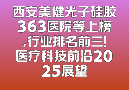 西安美健光子硅胶363医院等上榜，行业排名前三！医疗科技前沿2025展望