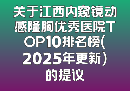 关于江西内窥镜动感隆胸优秀医院TOP10排名榜（2025年更新）的提议