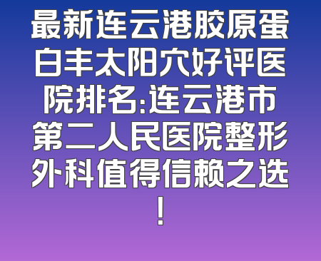 最新连云港胶原蛋白丰太阳穴好评医院排名：连云港市第二人民医院整形外科值得信赖之选！