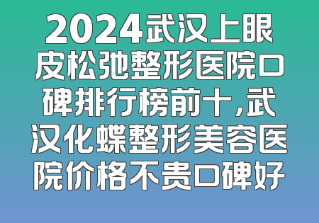 2024武汉上眼皮松弛整形医院口碑排行榜前十，武汉化蝶整形美容医院价格不贵口碑好