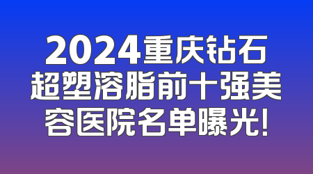 2024重庆钻石超塑溶脂前十强美容医院名单曝光！