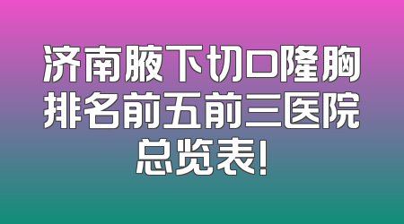 济南腋下切口隆胸排名前五前三医院总览表!