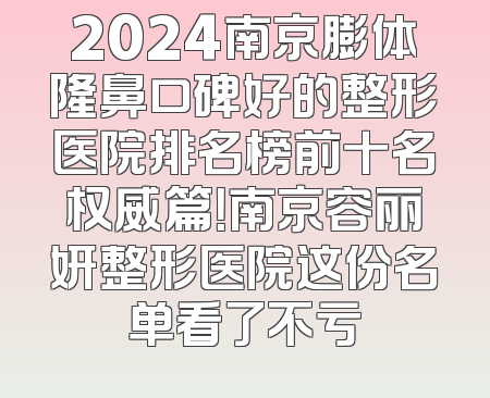 2024南京膨体隆鼻口碑好的整形医院排名榜前十名权威篇！南京容丽妍整形医院这份名单看了不亏