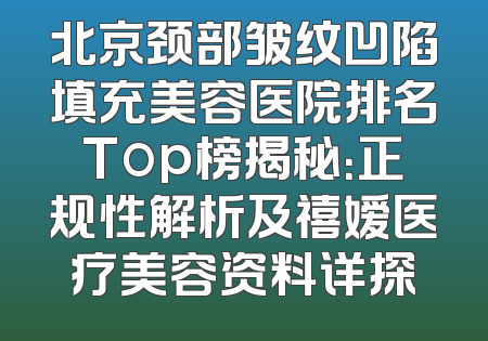 北京颈部皱纹凹陷填充美容医院排名Top榜揭秘：正规性解析及禧嫒医疗美容资料详探