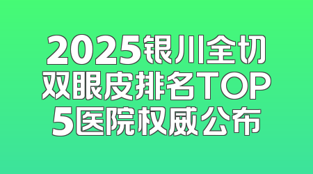 2025银川全切双眼皮排名TOP5医院权威公布